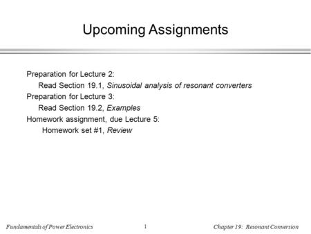 Fundamentals of Power Electronics 1 Chapter 19: Resonant Conversion Upcoming Assignments Preparation for Lecture 2: Read Section 19.1, Sinusoidal analysis.