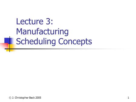 © J. Christopher Beck 20051 Lecture 3: Manufacturing Scheduling Concepts.