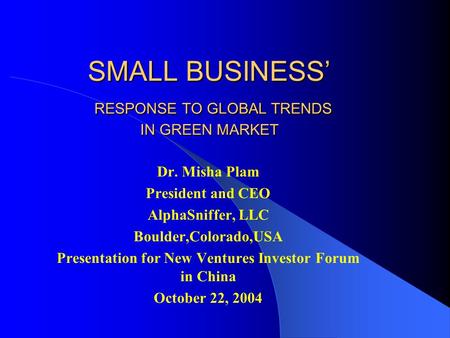 SMALL BUSINESS’ RESPONSE TO GLOBAL TRENDS IN GREEN MARKET Dr. Misha Plam President and CEO AlphaSniffer, LLC Boulder,Colorado,USA Presentation for New.