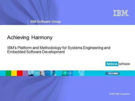 ® IBM Software Group © 2007 IBM Corporation Achieving Harmony IBM's Platform and Methodology for Systems Engineering and Embedded Software Development.