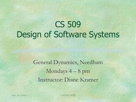 Jan. 19, 2004CS 509 - WPI1 CS 509 Design of Software Systems General Dynamics, Needham Mondays 4 – 8 pm Instructor: Diane Kramer.