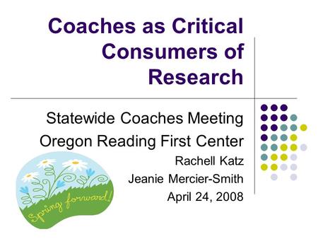 Coaches as Critical Consumers of Research Statewide Coaches Meeting Oregon Reading First Center Rachell Katz Jeanie Mercier-Smith April 24, 2008.