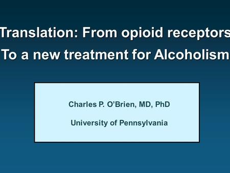 Translation: From opioid receptors To a new treatment for Alcoholism Charles P. O’Brien, MD, PhD University of Pennsylvania.