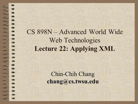 CS 898N – Advanced World Wide Web Technologies Lecture 22: Applying XML Chin-Chih Chang