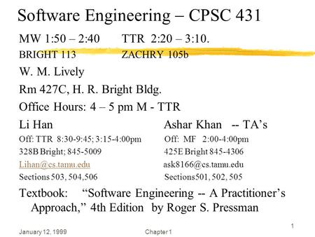 January 12, 1999Chapter 1 1 Software Engineering  CPSC 431 MW 1:50 – 2:40 TTR 2:20 – 3:10. BRIGHT 113 ZACHRY 105b W. M. Lively Rm 427C, H. R. Bright Bldg.