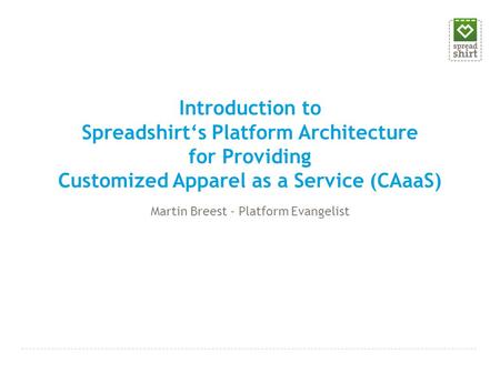 Introduction to Spreadshirt‘s Platform Architecture for Providing Customized Apparel as a Service (CAaaS) Martin Breest - Platform Evangelist.