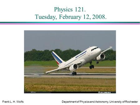 Frank L. H. WolfsDepartment of Physics and Astronomy, University of Rochester Physics 121. Tuesday, February 12, 2008.