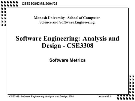 CSE3308 - Software Engineering: Analysis and Design, 2004Lecture 9B.1 Software Engineering: Analysis and Design - CSE3308 Software Metrics CSE3308/DMS/2004/23.