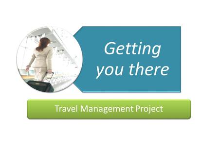 Getting You There Travel Management Project Getting you there Travel Management Project.