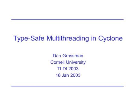 Type-Safe Multithreading in Cyclone Dan Grossman Cornell University TLDI 2003 18 Jan 2003.