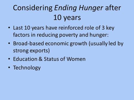 Considering Ending Hunger after 10 years Last 10 years have reinforced role of 3 key factors in reducing poverty and hunger: Broad-based economic growth.