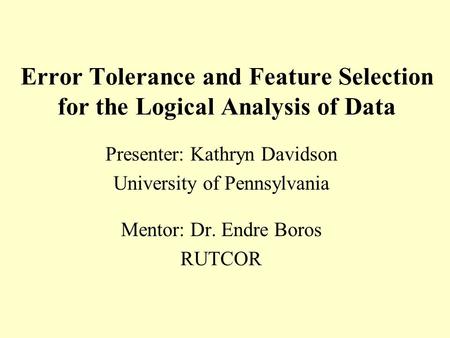 Error Tolerance and Feature Selection for the Logical Analysis of Data Presenter: Kathryn Davidson University of Pennsylvania Mentor: Dr. Endre Boros RUTCOR.