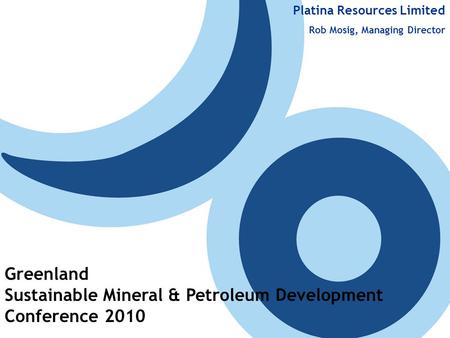 Platina Resources Limited Rob Mosig, Managing Director Greenland Sustainable Mineral & Petroleum Development Conference 2010.