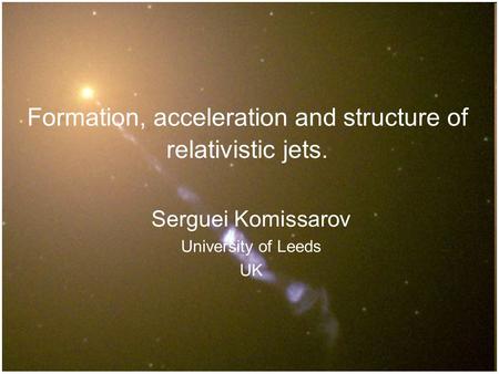 Formation, acceleration and structure of relativistic jets. Serguei Komissarov University of Leeds UK TexPoint fonts used in EMF. Read the TexPoint manual.