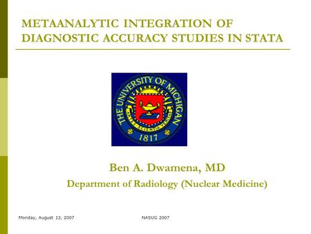 Monday, August 13, 2007NASUG 2007 METAANALYTIC INTEGRATION OF DIAGNOSTIC ACCURACY STUDIES IN STATA Ben A. Dwamena, MD Department of Radiology (Nuclear.