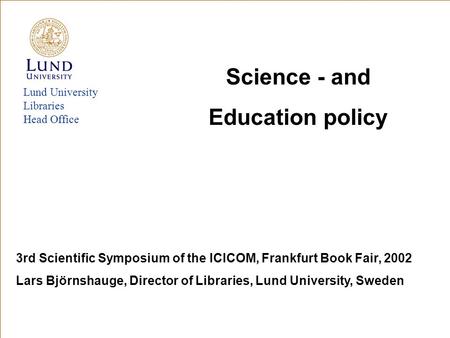 Lund University Libraries Head Office Science - and Education policy 3rd Scientific Symposium of the ICICOM, Frankfurt Book Fair, 2002 Lars Björnshauge,