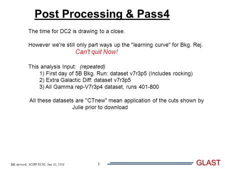 Bill Atwood, SCIPP/UCSC, Jan. 30, 2006 GLAST 1 Post Processing & Pass4 The time for DC2 is drawing to a close. However we're still only part ways up the.