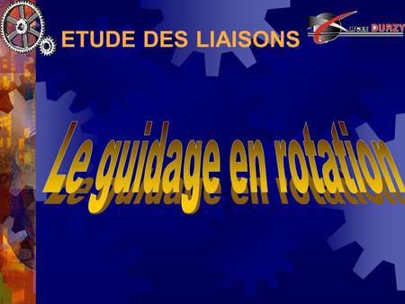 ETUDE DES LIAISONS Le guidage en rotation.