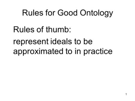 1 Rules for Good Ontology Rules of thumb: represent ideals to be approximated to in practice.