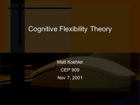 Cognitive Flexibility Theory Matt Koehler CEP 909 Nov 7, 2001.