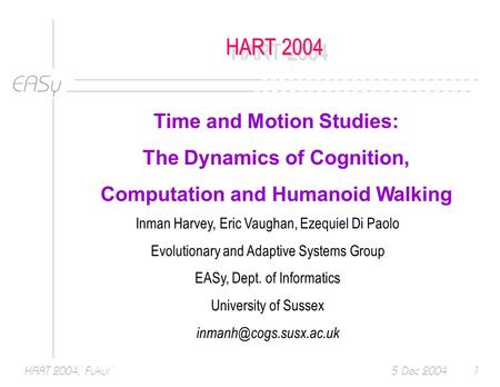 EASy 5 Dec 2004HART 2004, Fukui1 HART 2004 Time and Motion Studies: The Dynamics of Cognition, Computation and Humanoid Walking Inman Harvey, Eric Vaughan,