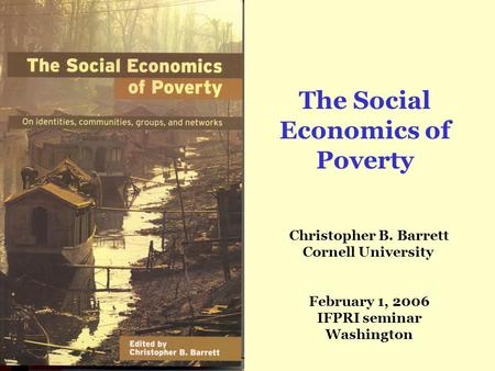 The Social Economics of Poverty Christopher B. Barrett Cornell University February 1, 2006 IFPRI seminar Washington.