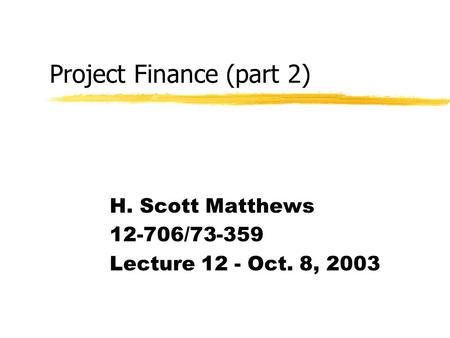 Project Finance (part 2) H. Scott Matthews 12-706/73-359 Lecture 12 - Oct. 8, 2003.