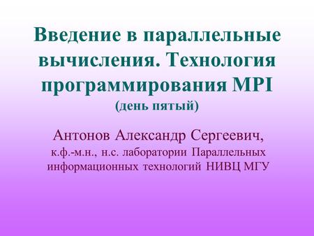 Введение в параллельные вычисления. Технология программирования MPI (день пятый) Антонов Александр Сергеевич, к.ф.-м.н., н.с. лаборатории Параллельных.