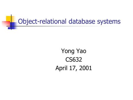 Object-relational database systems Yong Yao CS632 April 17, 2001.