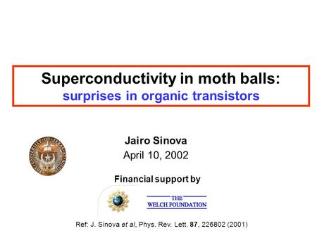 Superconductivity in moth balls: surprises in organic transistors April 10, 2002 Jairo Sinova Ref: J. Sinova et al, Phys. Rev. Lett. 87, 226802 (2001)