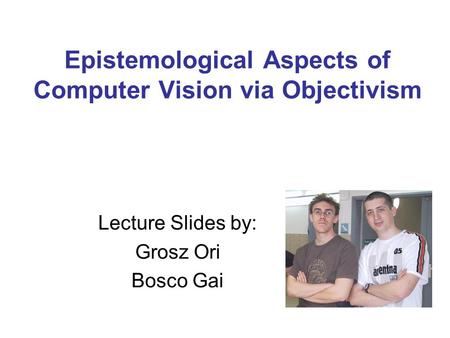 Epistemological Aspects of Computer Vision via Objectivism Lecture Slides by: Grosz Ori Bosco Gai.