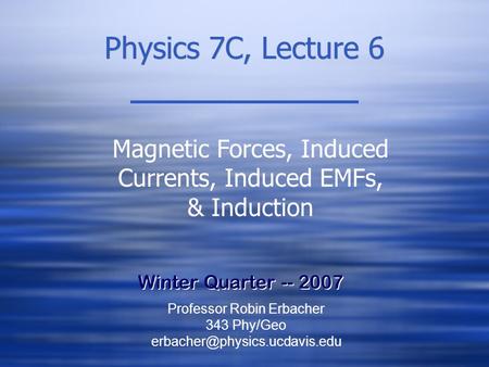 Physics 7C, Lecture 6 Winter Quarter -- 2007 Magnetic Forces, Induced Currents, Induced EMFs, & Induction Professor Robin Erbacher 343 Phy/Geo