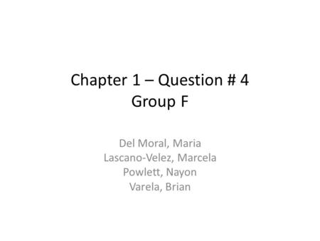 Chapter 1 – Question # 4 Group F Del Moral, Maria Lascano-Velez, Marcela Powlett, Nayon Varela, Brian.