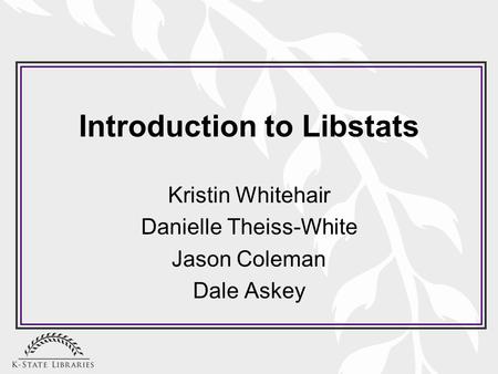 Introduction to Libstats Kristin Whitehair Danielle Theiss-White Jason Coleman Dale Askey.