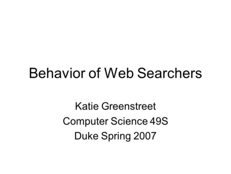 Behavior of Web Searchers Katie Greenstreet Computer Science 49S Duke Spring 2007.