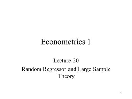 1 Econometrics 1 Lecture 20 Random Regressor and Large Sample Theory.