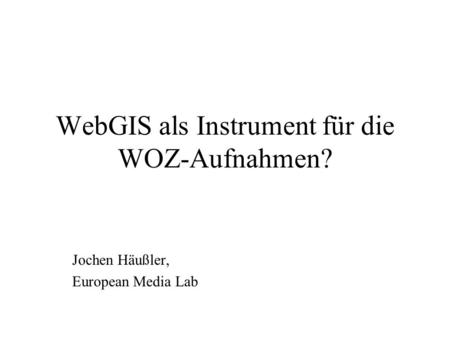 WebGIS als Instrument für die WOZ-Aufnahmen? Jochen Häußler, European Media Lab.