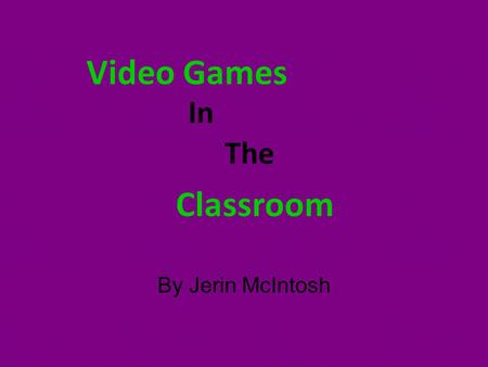 Video Games By Jerin McIntosh In The Classroom. Video Games and the “Modern video games teach students to think about complex worlds, where everything.