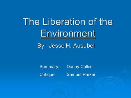 The Liberation of the Environment By: Jesse H. Ausubel Summary: Danny Colles Critique: Samuel Parker.