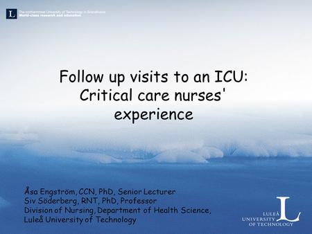 Follow up visits to an ICU: Critical care nurses' experience Åsa Engström, CCN, PhD, Senior Lecturer Siv Söderberg, RNT, PhD, Professor Division of Nursing,