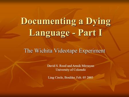 Documenting a Dying Language - Part I The Wichita Videotape Experiment David S. Rood and Armik Mirzayan University of Colorado Ling Circle, Boulder, Feb.