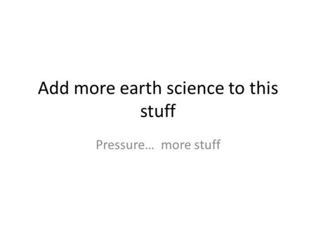 Add more earth science to this stuff Pressure… more stuff.