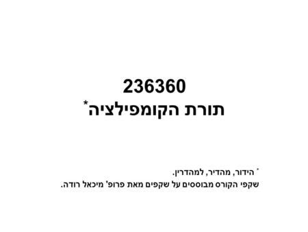 236360 תורת הקומפילציה * * הידור, מהדיר, למהדרין. שקפי הקורס מבוססים על שקפים מאת פרופ' מיכאל רודה.