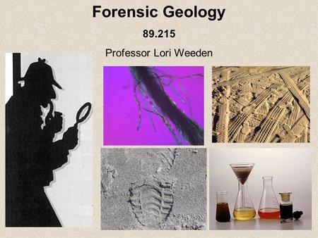 Forensic Geology 89.215 Professor Lori Weeden. Forensic Geology: That branch of the earth sciences that uses rocks, minerals, fossils, soils, and a variety.