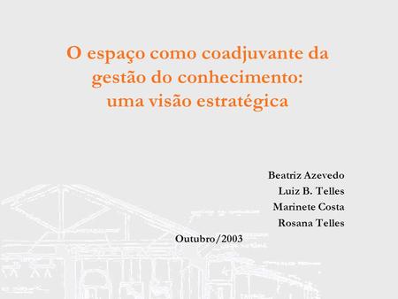 O espaço como coadjuvante da gestão do conhecimento: uma visão estratégica Beatriz Azevedo Luiz B. Telles Marinete Costa Rosana Telles Outubro/2003.