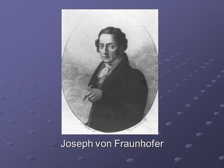 Joseph von Fraunhofer. Fast Facts Born 6 March 1787 in Straubing Youngest of 11 children Father was glass grinder Both parents died when he was 12 Went.