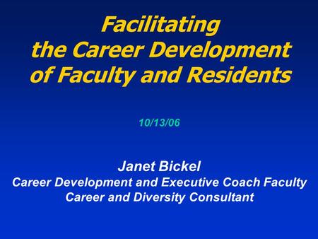 Facilitating the Career Development of Faculty and Residents 10/13/06 Janet Bickel Career Development and Executive Coach Faculty Career and Diversity.