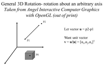 General 3D Rotation- rotation about an arbitrary axis Taken from Angel Interactive Computer Graphics with OpenGL (out of print) P2 P1 P0 Let vector u =