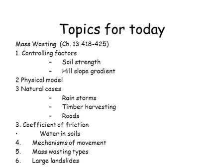 Topics for today Mass Wasting (Ch. 13 418-425) 1. Controlling factors –Soil strength –Hill slope gradient 2 Physical model 3 Natural cases –Rain storms.