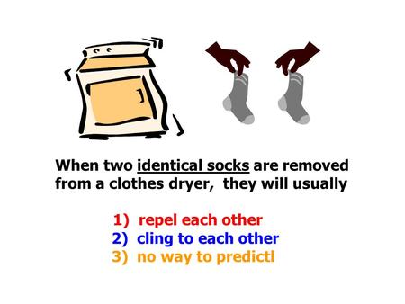 When two identical socks are removed from a clothes dryer, they will usually 1) repel each other 2) cling to each other 3) no way to predictl.